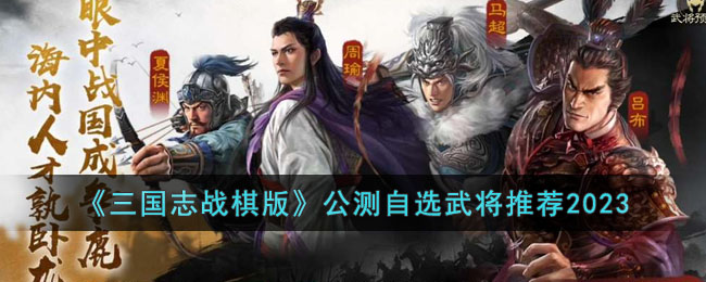 《三国志战棋版》公测自选武将推荐2023