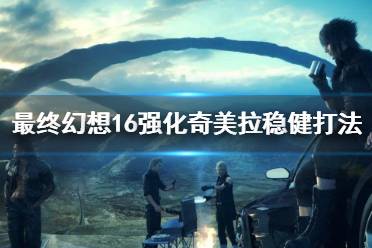 《最终幻想16》攻略——强化奇美拉稳健打法