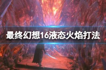 《最终幻想16》攻略——液态火焰招式有哪些