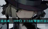 《重返未来：1999》攻略——3-15红弩箭打法详解